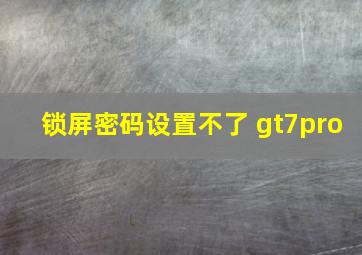 锁屏密码设置不了 gt7pro